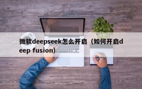 微软deepseek怎么开启(如何开启deep fusion)
