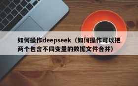 如何操作deepseek（如何操作可以把两个包含不同变量的数据文件合并）
