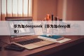 华为加deepseek（华为加deep赛克）
