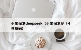 小米保卫deepseek（小米保卫萝卜4兑换码）