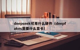 deepseek可用什么硬件（deepfakes需要什么显卡）