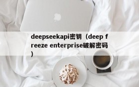 deepseekapi密钥（deep freeze enterprise破解密码）