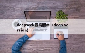 deepseek最高版本（deep version）