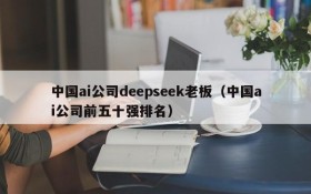 中国ai公司deepseek老板(中国ai公司前五十强排名)