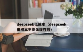 deepseek低成本（deepseek低成本主要体现在哪）