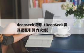deepseek资源(DeepSeek资源紧张引算力火爆)