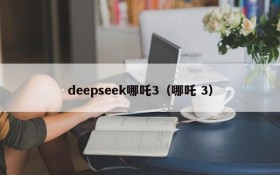 deepseek哪吒3(哪吒 3)