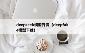 deepseek模型开源（deepfake模型下载）