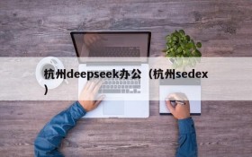 杭州deepseek办公（杭州sedex）