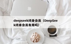 deepseek终身会员（DeepSeek终身会员有用吗）