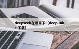 deepseek在哪里下(deepunke 下载)
