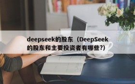 deepseek的股东（DeepSeek的股东和主要投资者有哪些?）