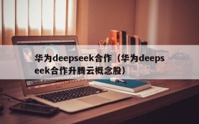 华为deepseek合作（华为deepseek合作升腾云概念股）