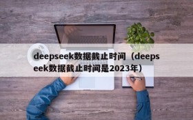 deepseek数据截止时间（deepseek数据截止时间是2023年）