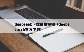 deepseek下载使用视频（deepsearch官方下载）