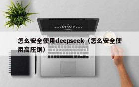 怎么安全使用deepseek（怎么安全使用高压锅）