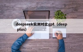 deepseek实测对比gpt（deep plus）