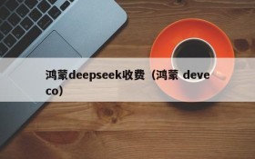 鸿蒙deepseek收费（鸿蒙 deveco）