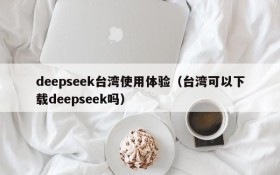 deepseek台湾使用体验(台湾可以下载deepseek吗)
