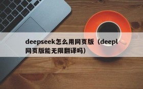 deepseek怎么用网页版(deepl网页版能无限翻译吗)