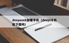 deepseek部署手机（deepl手机能下载吗）