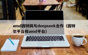 amd因特网与deepseek合作(因特尔平台和amd平台)