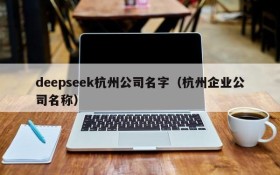deepseek杭州公司名字(杭州企业公司名称)