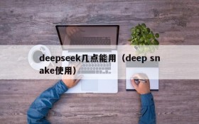 deepseek几点能用（deep snake使用）