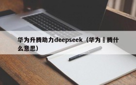 华为升腾助力deepseek（华为昇腾什么意思）