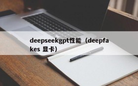 deepseekgpt性能(deepfakes 显卡)