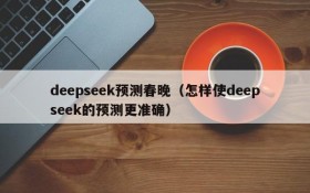 deepseek预测春晚（怎样使deepseek的预测更准确）