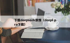 下载deepseek很慢（deepl pro下载）