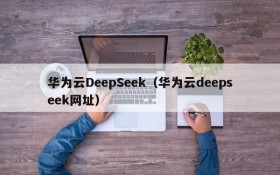 华为云DeepSeek（华为云deepseek网址）