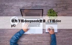 华为下载deepseek登录（下载deepl）