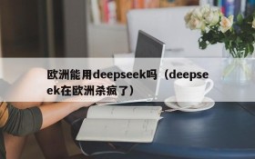 欧洲能用deepseek吗(deepseek在欧洲杀疯了)