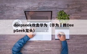 deepseek攻击华为(华为昇腾DeepSeek龙头)