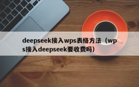 deepseek接入wps表格方法(wps接入deepseek要收费吗)