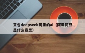 豆包deepseek阿里的ai(阿里阿豆是什么意思)