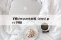 下载deepseek太慢（deepl pro下载）
