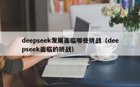 deepseek发展面临哪些挑战(deepseek面临的挑战)