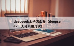 deepseek太卡怎么办(deepseek一天可以用几次)
