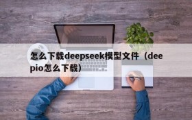 怎么下载deepseek模型文件(deepio怎么下载)