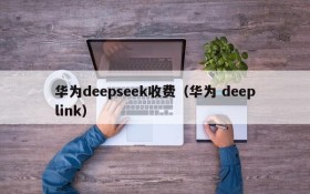 华为deepseek收费（华为 deeplink）