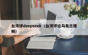 台湾评deepseek（台湾评论乌克兰视频）