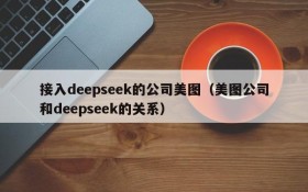 接入deepseek的公司美图(美图公司和deepseek的关系)