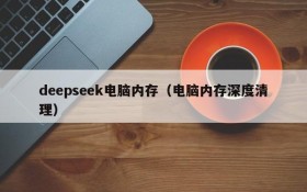 deepseek电脑内存（电脑内存深度清理）