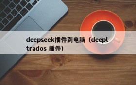 deepseek插件到电脑（deepl trados 插件）