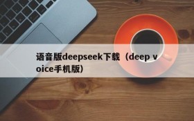 语音版deepseek下载(deep voice手机版)