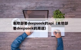 本地部署deepseek的api(本地部署deepseek的用途)