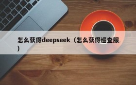 怎么获得deepseek（怎么获得巡查服）